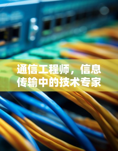 通信工程师,信息传输中的技术专家角色 通信工程师,信息传输中的技术专家角色