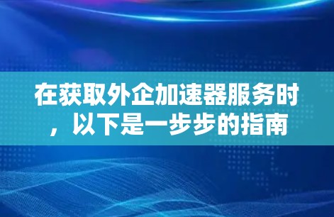 在获取外企加速器服务时,以下是一步步的指南 在获取外企加速器服务时,以下是一步步的指南