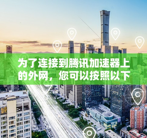 为了连接到腾讯加速器上的外网,您可以按照以下步骤操作 为了连接到腾讯加速器上的外网,您可以按照以下步骤操作