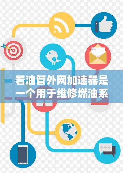 看油管外网加速器是一个用于维修燃油系统中的油管的工具，旨在延长油管使用寿命，处理复杂故障，提供加速作用。以下是对其的主要信息的总结