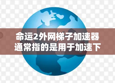 命运2外网梯子加速器通常指的是用于加速下载命运2游戏的工具。如果你已经下载了命运2游戏,但遇到了下载速度较慢或者需要优化的问题,可以尝试使用以下加速器 命运2外网梯子加速器通常指的是用于加速下载命运2游戏的工具。如果你已经下载了命运2游戏,但遇到了下载速度较慢或者需要优化的问题,可以尝试使用以下加速器
