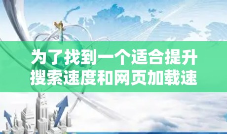 为了找到一个适合提升搜索速度和网页加载速度的免费加速器工具,以下是一些推荐和评估 为了找到一个适合提升搜索速度和网页加载速度的免费加速器工具,以下是一些推荐和评估