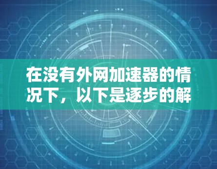 在没有外网加速器的情况下,以下是逐步的解决方案 在没有外网加速器的情况下,以下是逐步的解决方案