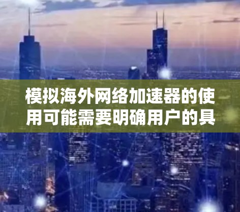 模拟海外网络加速器的使用可能需要明确用户的具体需求和目标。以下是一些潜在的使用场景和解决方案