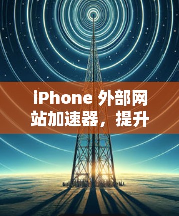 iPhone 外部网站加速器，提升用户体验的实用技巧