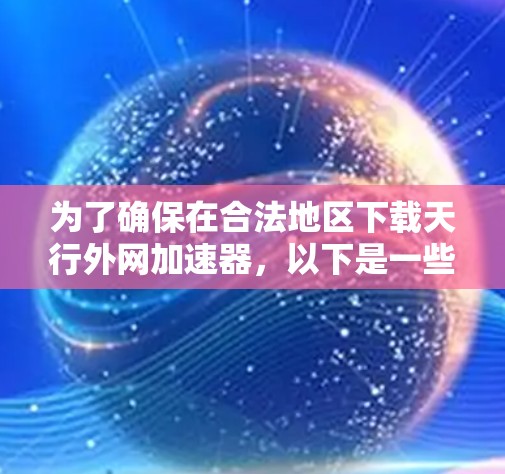 为了确保在合法地区下载天行外网加速器，以下是一些关键步骤和考虑因素