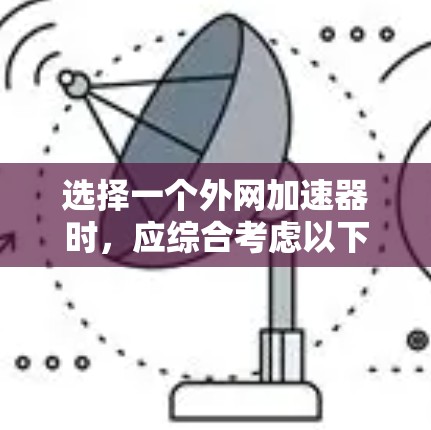 选择一个外网加速器时,应综合考虑以下因素 选择一个外网加速器时,应综合考虑以下因素