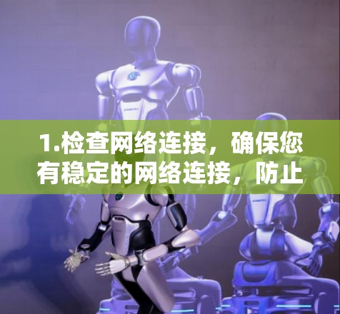 1.检查网络连接,确保您有稳定的网络连接,防止因连接不稳定导致无法访问外部资源 1.检查网络连接,确保您有稳定的网络连接,防止因连接不稳定导致无法访问外部资源