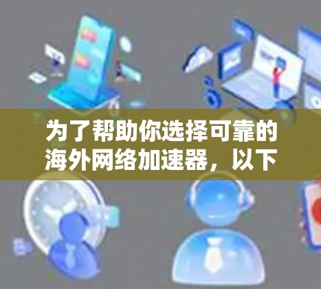 为了帮助你选择可靠的海外网络加速器，以下是一个结构化的建议，涵盖关键因素和评估步骤