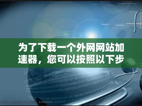 为了下载一个外网网站加速器，您可以按照以下步骤进行