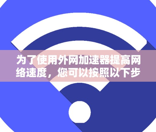 为了使用外网加速器提高网络速度,您可以按照以下步骤操作 为了使用外网加速器提高网络速度,您可以按照以下步骤操作