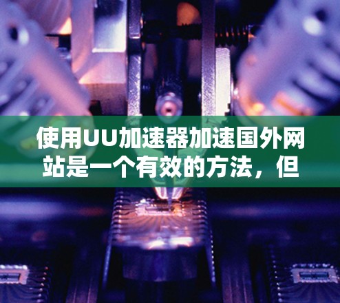 使用UU加速器加速国外网站是一个有效的方法，但需要仔细规划和操作。以下是一个清晰的步骤指南，帮助你顺利完成加速