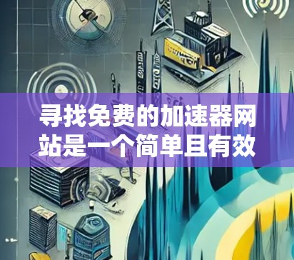 寻找免费的加速器网站是一个简单且有效的途径，只要您确保网站是安全的、免费的，并且提供必要的功能，就可以顺利使用。以下是详细的步骤指南