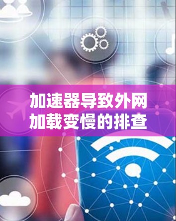 加速器导致外网加载变慢的排查与解决方案 加速器导致外网加载变慢的排查与解决方案