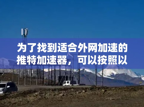 为了找到适合外网加速的推特加速器，可以按照以下步骤进行