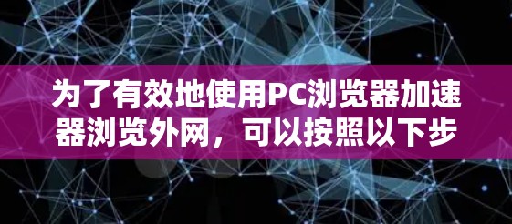 为了有效地使用PC浏览器加速器浏览外网，可以按照以下步骤进行操作和优化