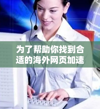 为了帮助你找到合适的海外网页加速器，以下是分步指南