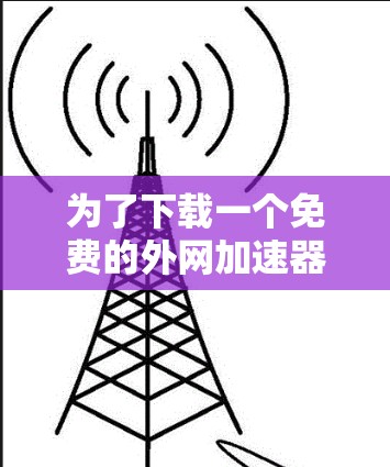 为了下载一个免费的外网加速器，您可以按照以下步骤操作