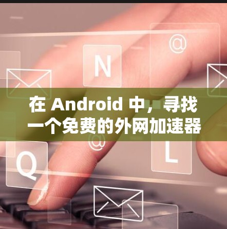 在 Android 中，寻找一个免费的外网加速器以在使用手机的同时连接到网络，是一个不错的解决方案。以下是一些推荐的免费外网加速器