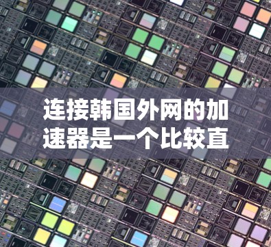 连接韩国外网的加速器是一个比较直接的方式，需要满足一定的条件。以下是一些常用的方法和步骤