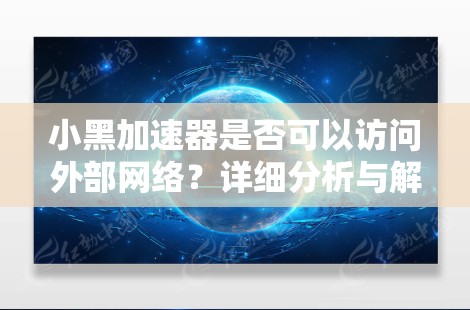 小黑加速器是否可以访问外部网络？详细分析与解决方案