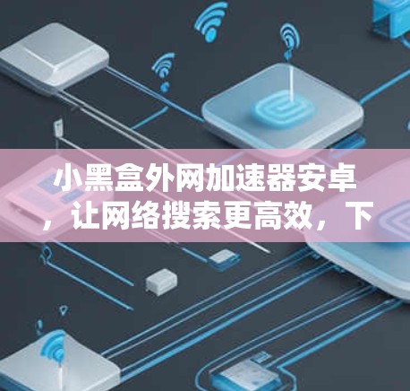 小黑盒外网加速器安卓,让网络搜索更高效,下载更快,告别网络暴力 小黑盒外网加速器安卓,让网络搜索更高效,下载更快,告别网络暴力
