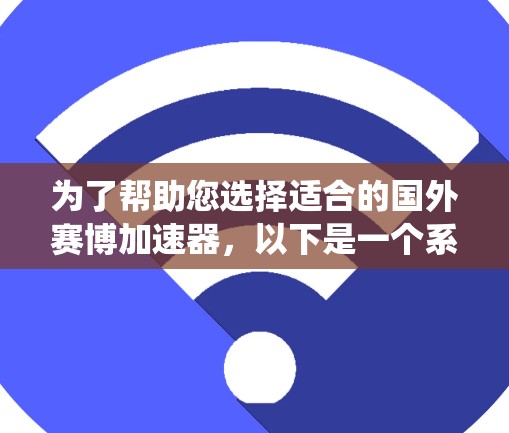 为了帮助您选择适合的国外赛博加速器，以下是一个系统性的推荐和比较，涵盖功能、适用性、安全性和更新等关键点