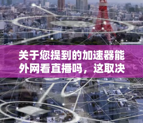 关于您提到的加速器能外网看直播吗，这取决于您具体指的是什么。以下是一些可能的解释