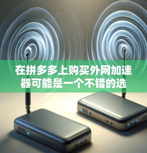 在拼多多上购买外网加速器可能是一个不错的选择,但需要注意以下几点 在拼多多上购买外网加速器可能是一个不错的选择,但需要注意以下几点