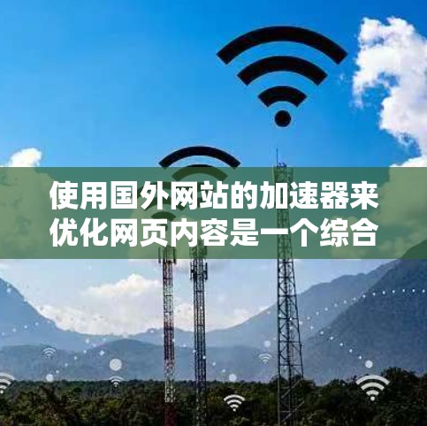 使用国外网站的加速器来优化网页内容是一个综合性的过程,涉及多个方面,包括资源选择、下载与使用、服务器优化、网页优化等。以下是详细的步骤指南 使用国外网站的加速器来优化网页内容是一个综合性的过程,涉及多个方面,包括资源选择、下载与使用、服务器优化、网页优化等。以下是详细的步骤指南