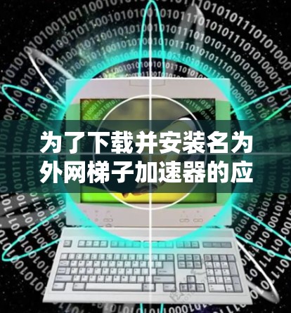 为了下载并安装名为外网梯子加速器的应用，您可以按照以下步骤操作