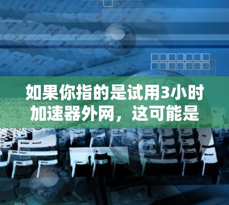 如果你指的是试用3小时加速器外网，这可能是指一种特定的网络加速技术或产品，具体含义可能取决于你所指的是哪一种3小时加速器。以下是一些可能的解释和建议