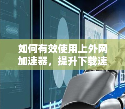 如何有效使用上外网加速器，提升下载速度
