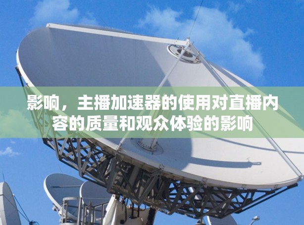 影响,主播加速器的使用对直播内容的质量和观众体验的影响 影响,主播加速器的使用对直播内容的质量和观众体验的影响