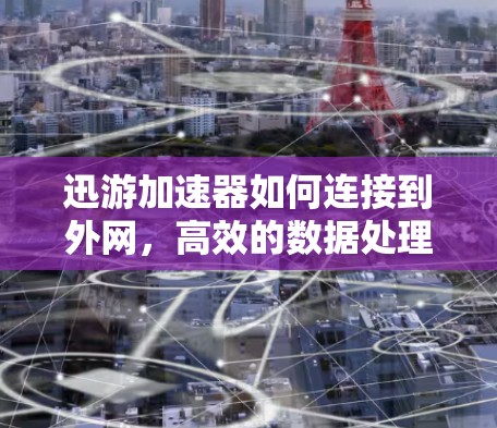 迅游加速器如何连接到外网,高效的数据处理之道 迅游加速器如何连接到外网,高效的数据处理之道