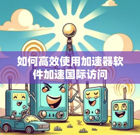 如何高效使用加速器软件加速国际访问 如何高效使用加速器软件加速国际访问