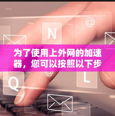 为了使用上外网的加速器，您可以按照以下步骤进行