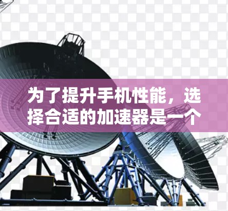 为了提升手机性能，选择合适的加速器是一个关键步骤。以下是一些步骤指南，帮助你更好地使用手机加速器