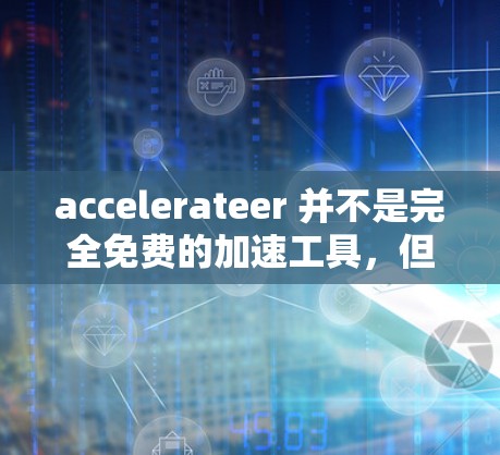 accelerateer 并不是完全免费的加速工具，但它是付费的。以下是关于 accelerationer 的详细分析