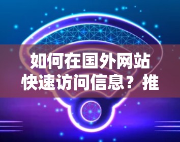如何在国外网站快速访问信息？推荐加速器工具