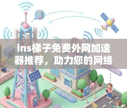 ins梯子免费外网加速器推荐,助力您的网络顺畅运行 ins梯子免费外网加速器推荐,助力您的网络顺畅运行
