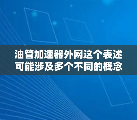 油管加速器外网这个表述可能涉及多个不同的概念，具体取决于您使用的工具和目的。以下是一些可能的解释和操作方法