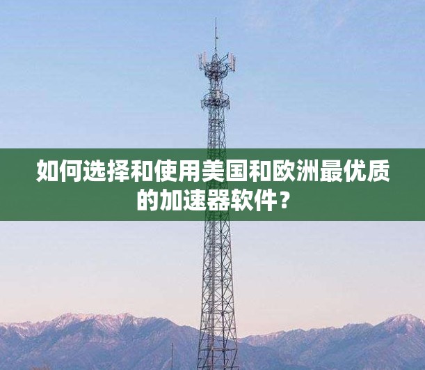 如何选择和使用美国和欧洲最优质的加速器软件？