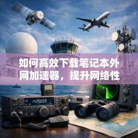 如何高效下载笔记本外网加速器，提升网络性能