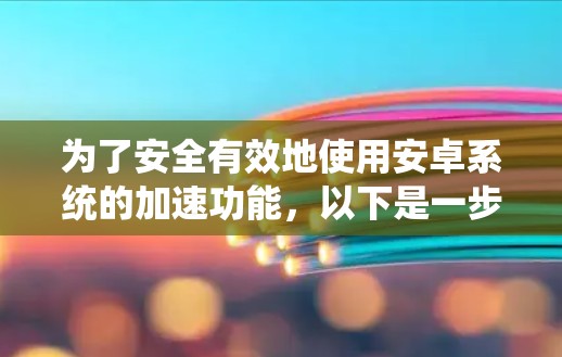 为了安全有效地使用安卓系统的加速功能，以下是一步步的解决方案