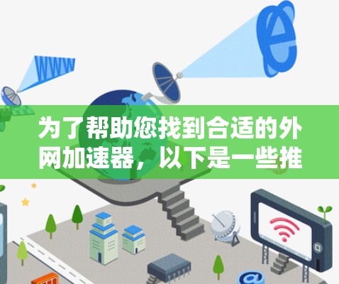 为了帮助您找到合适的外网加速器,以下是一些推荐和建议 为了帮助您找到合适的外网加速器,以下是一些推荐和建议