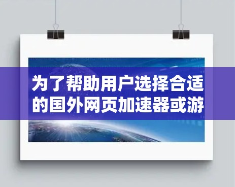 为了帮助用户选择合适的国外网页加速器或游戏加速器，以下是详细的分析和推荐