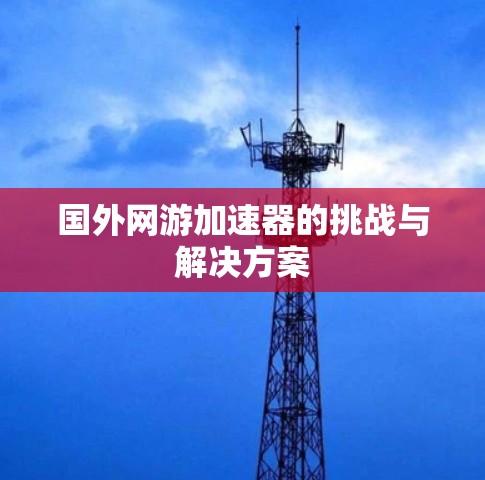国外网游加速器的挑战与解决方案