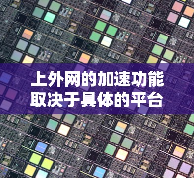 上外网的加速功能取决于具体的平台和需求,但一般来说,可以尝试以下几种方式来寻找上外网的加速功能 上外网的加速功能取决于具体的平台和需求,但一般来说,可以尝试以下几种方式来寻找上外网的加速功能