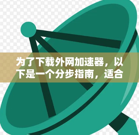 为了下载外网加速器，以下是一个分步指南，适合不同的使用场景和需求